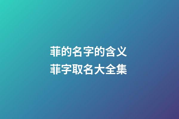 菲的名字的含义 菲字取名大全集